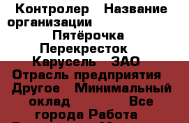 Контролер › Название организации ­ X5 Retail Group «Пятёрочка», «Перекресток», «Карусель», ЗАО › Отрасль предприятия ­ Другое › Минимальный оклад ­ 13 650 - Все города Работа » Вакансии   . Мордовия респ.